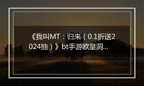 《我叫MT：归来（0.1折送2024抽）》bt手游欧皇洞窟高层通关玩法揭秘