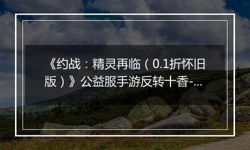 《约战：精灵再临（0.1折怀旧版）》公益服手游反转十香-信物秘宝篇
