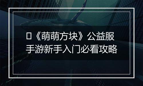 ​《萌萌方块》公益服手游新手入门必看攻略