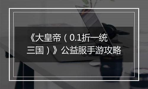 《大皇帝（0.1折一统三国）》公益服手游攻略