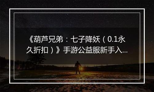 《葫芦兄弟：七子降妖（0.1永久折扣）》手游公益服新手入门攻略