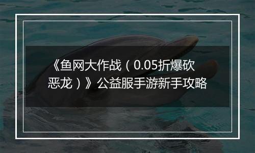 《鱼网大作战（0.05折爆砍恶龙）》公益服手游新手攻略