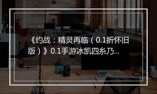 《约战：精灵再临（0.1折怀旧版）》0.1手游冰凯四糸乃信物推荐攻略