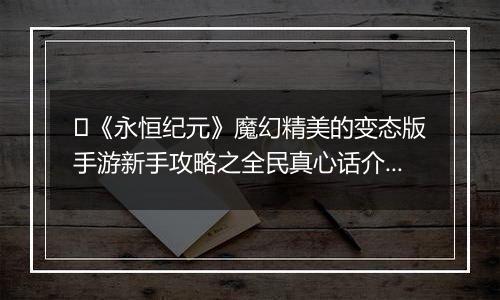 ﻿《永恒纪元》魔幻精美的变态版手游新手攻略之全民真心话介绍！