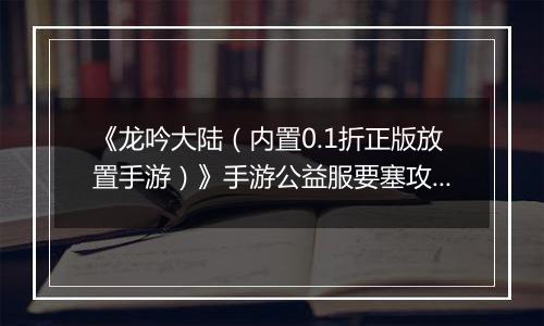 《龙吟大陆（内置0.1折正版放置手游）》手游公益服要塞攻略