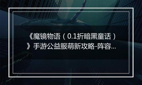 《魔镜物语（0.1折暗黑童话）》手游公益服萌新攻略-阵容篇