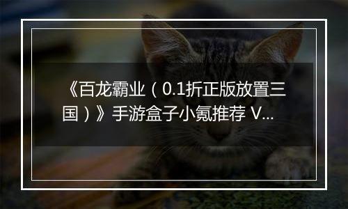 《百龙霸业（0.1折正版放置三国）》手游盒子小氪推荐 VIP快速升级玩法