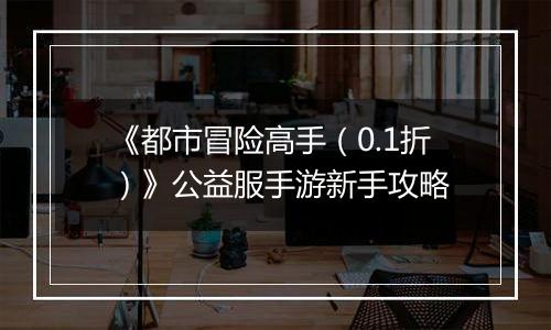 《都市冒险高手（0.1折）》公益服手游新手攻略