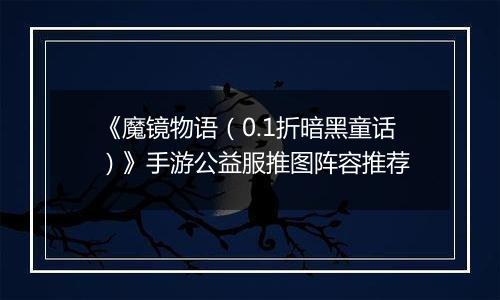 《魔镜物语（0.1折暗黑童话）》手游公益服推图阵容推荐