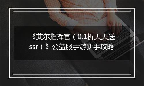 《艾尔指挥官（0.1折天天送ssr）》公益服手游新手攻略