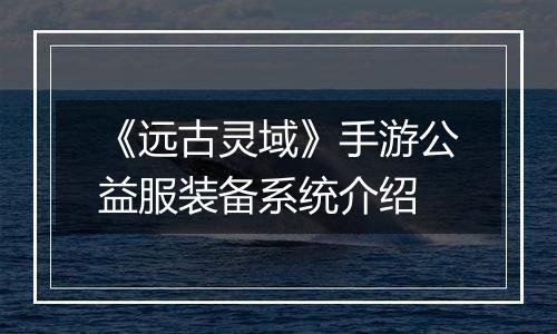 《远古灵域》手游公益服装备系统介绍