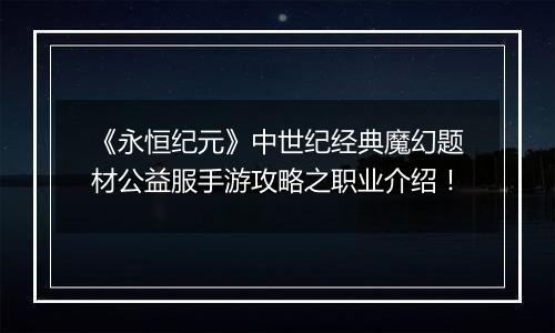 《永恒纪元》中世纪经典魔幻题材公益服手游攻略之职业介绍！