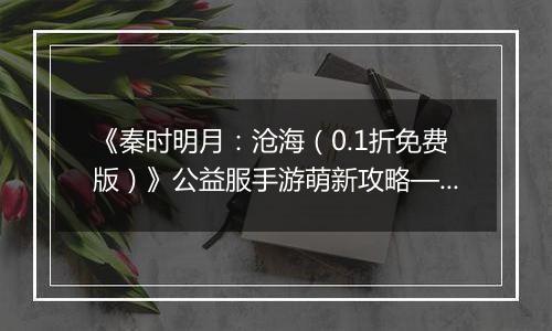 《秦时明月：沧海（0.1折免费版）》公益服手游萌新攻略—资源获取篇