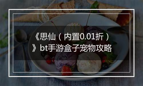 《思仙（内置0.01折）》bt手游盒子宠物攻略