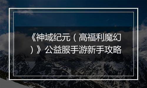 《神域纪元（高福利魔幻）》公益服手游新手攻略