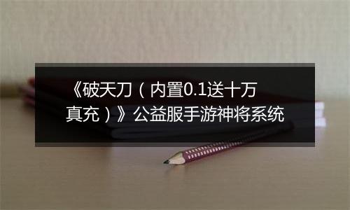 《破天刀（内置0.1送十万真充）》公益服手游神将系统