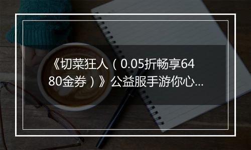 《切菜狂人（0.05折畅享6480金券）》公益服手游你心中的最强阵容是谁？