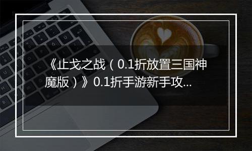 《止戈之战（0.1折放置三国神魔版）》0.1折手游新手攻略