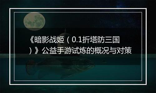 《暗影战姬（0.1折塔防三国）》公益手游试炼的概况与对策