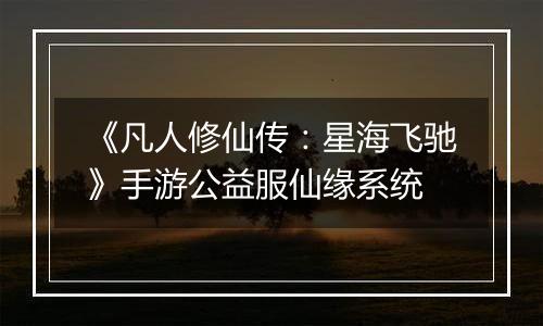 《凡人修仙传：星海飞驰》手游公益服仙缘系统