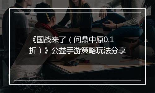 《国战来了（问鼎中原0.1折）》公益手游策略玩法分享