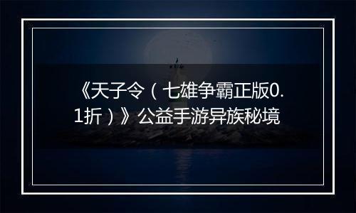 《天子令（七雄争霸正版0.1折）》公益手游异族秘境