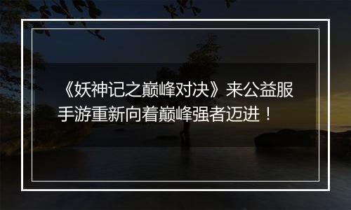 《妖神记之巅峰对决》来公益服手游重新向着巅峰强者迈进！