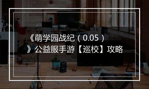 《萌学园战纪（0.05）》公益服手游【巡校】攻略