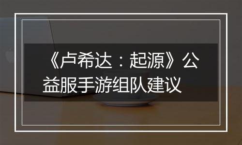 《卢希达：起源》公益服手游组队建议