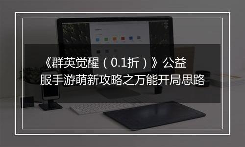 《群英觉醒（0.1折）》公益服手游萌新攻略之万能开局思路