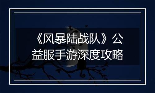 《风暴陆战队》公益服手游深度攻略