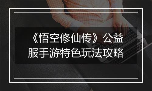 《悟空修仙传》公益服手游特色玩法攻略
