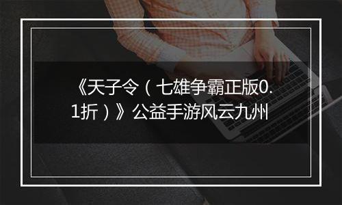 《天子令（七雄争霸正版0.1折）》公益手游风云九州