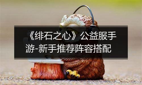 《绯石之心》公益服手游-新手推荐阵容搭配