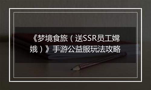《梦境食旅（送SSR员工嫦娥）》手游公益服玩法攻略