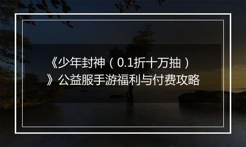《少年封神（0.1折十万抽）》公益服手游福利与付费攻略