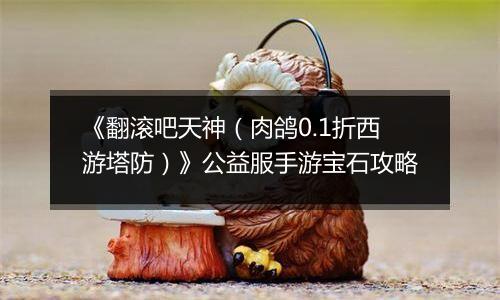 《翻滚吧天神（肉鸽0.1折西游塔防）》公益服手游宝石攻略