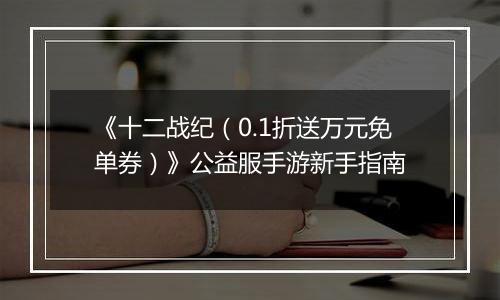《十二战纪（0.1折送万元免单券）》公益服手游新手指南