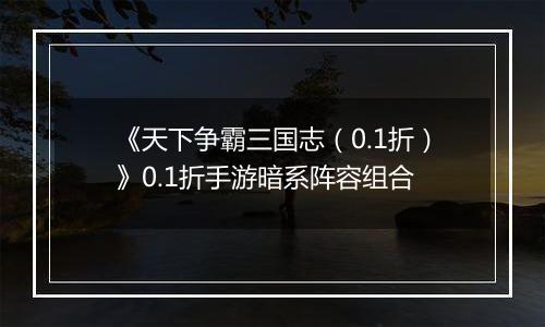 《天下争霸三国志（0.1折）》0.1折手游暗系阵容组合
