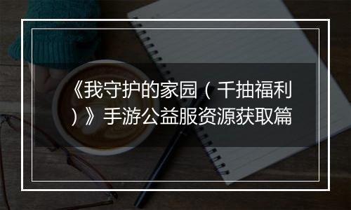 《我守护的家园（千抽福利）》手游公益服资源获取篇