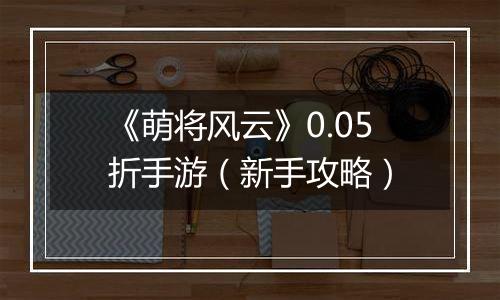 《萌将风云》0.05折手游（新手攻略）