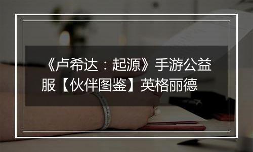 《卢希达：起源》手游公益服【伙伴图鉴】英格丽德