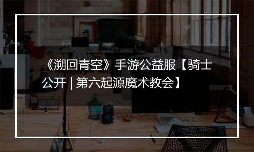 《溯回青空》手游公益服【骑士公开 | 第六起源魔术教会】