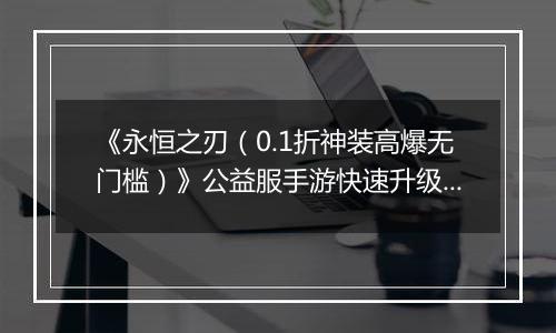 《永恒之刃（0.1折神装高爆无门槛）》公益服手游快速升级技巧大公开