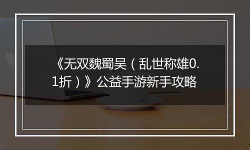 《无双魏蜀吴（乱世称雄0.1折）》公益手游新手攻略