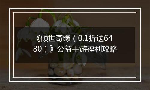 《倾世奇缘（0.1折送6480）》公益手游福利攻略