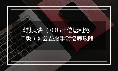 《封灵诀 （0.05十倍返利免单版）》公益服手游培养攻略介绍