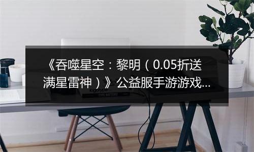 《吞噬星空：黎明（0.05折送满星雷神）》公益服手游游戏攻略