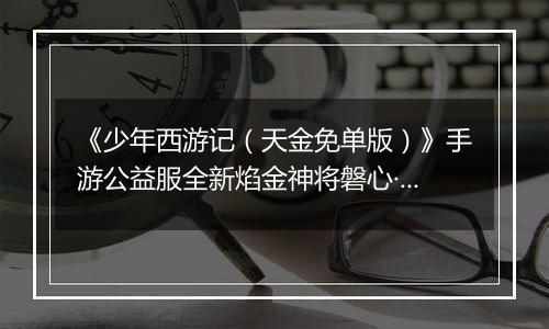 《少年西游记（天金免单版）》手游公益服全新焰金神将磐心·石矶情报抢先看！