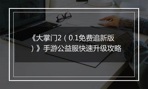 《大掌门2（0.1免费追新版）》手游公益服快速升级攻略